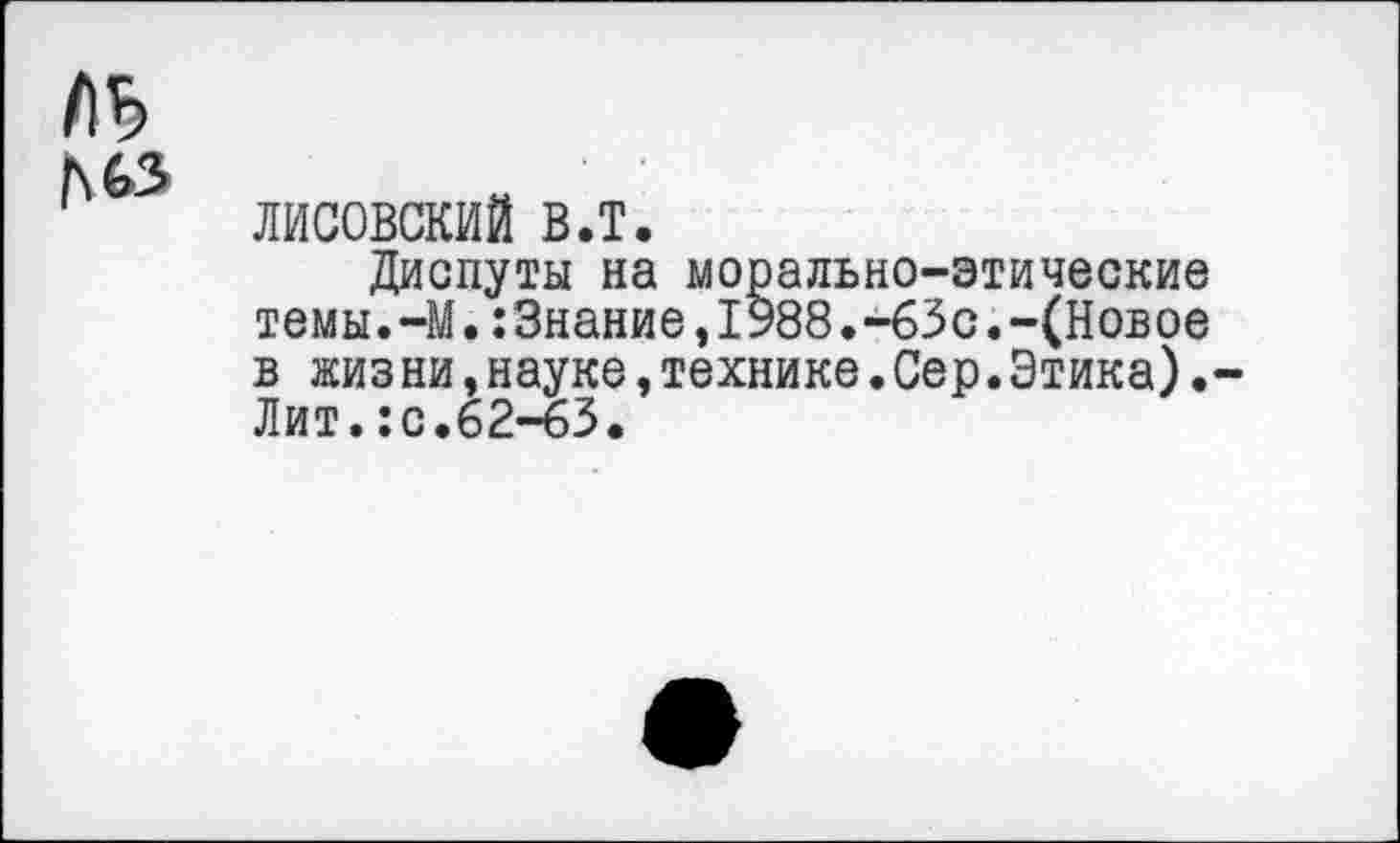 ﻿ЛИСОВСКИЙ в.т.
Диспуты на морально-этические темы.-М.:3нание,1988.-63с.-(Новое в жиз ни,науке,технике.Сер.Этика). Лит.:с.62-63.